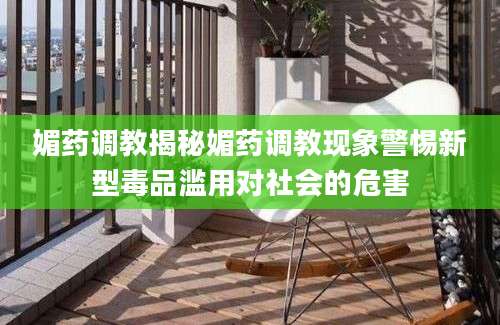 媚药调教揭秘媚药调教现象警惕新型毒品滥用对社会的危害