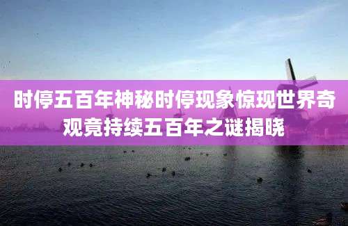 时停五百年神秘时停现象惊现世界奇观竟持续五百年之谜揭晓