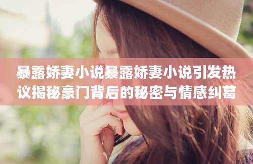 暴露娇妻小说暴露娇妻小说引发热议揭秘豪门背后的秘密与情感纠葛