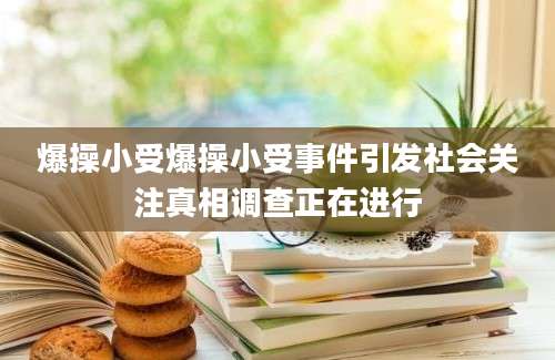 爆操小受爆操小受事件引发社会关注真相调查正在进行