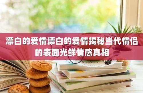 漂白的爱情漂白的爱情揭秘当代情侣的表面光鲜情感真相