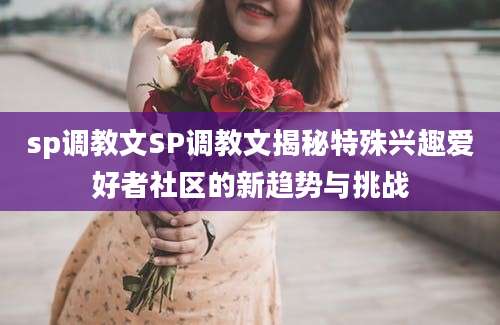 sp调教文SP调教文揭秘特殊兴趣爱好者社区的新趋势与挑战