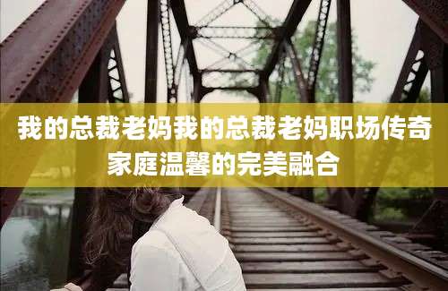 我的总裁老妈我的总裁老妈职场传奇家庭温馨的完美融合