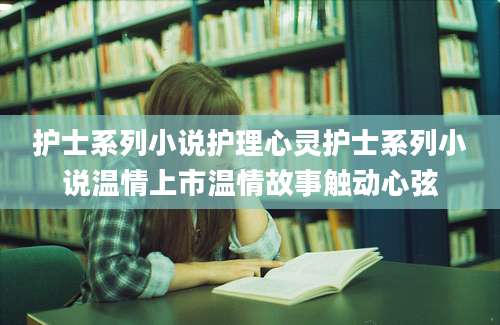护士系列小说护理心灵护士系列小说温情上市温情故事触动心弦