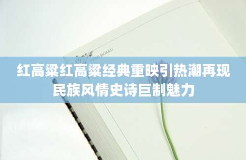 红高粱红高粱经典重映引热潮再现民族风情史诗巨制魅力