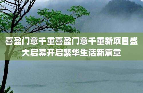 喜盈门意千重喜盈门意千重新项目盛大启幕开启繁华生活新篇章