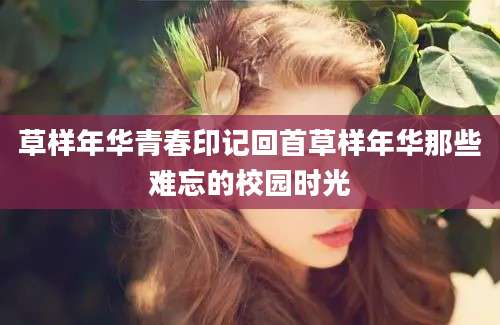 草样年华青春印记回首草样年华那些难忘的校园时光