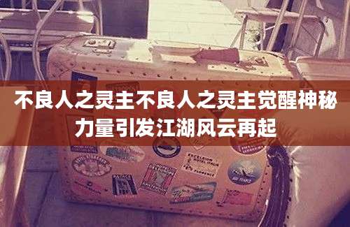 不良人之灵主不良人之灵主觉醒神秘力量引发江湖风云再起