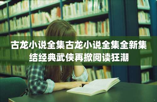 古龙小说全集古龙小说全集全新集结经典武侠再掀阅读狂潮