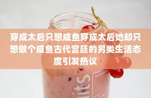 穿成太后只想咸鱼穿成太后她却只想做个咸鱼古代宫廷的另类生活态度引发热议