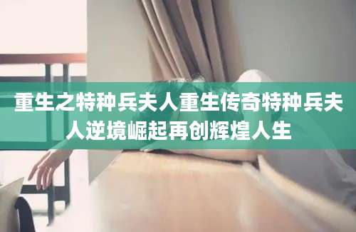 重生之特种兵夫人重生传奇特种兵夫人逆境崛起再创辉煌人生