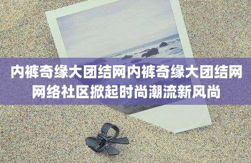 内裤奇缘大团结网内裤奇缘大团结网网络社区掀起时尚潮流新风尚