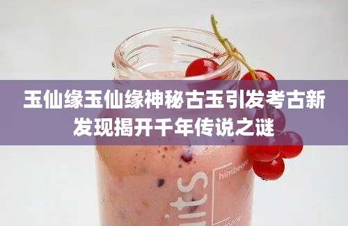 玉仙缘玉仙缘神秘古玉引发考古新发现揭开千年传说之谜
