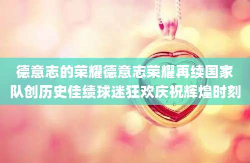 德意志的荣耀德意志荣耀再续国家队创历史佳绩球迷狂欢庆祝辉煌时刻