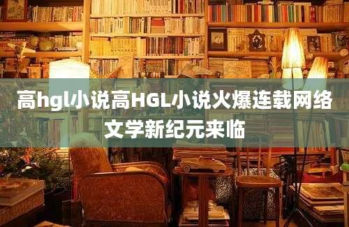 高hgl小说高HGL小说火爆连载网络文学新纪元来临