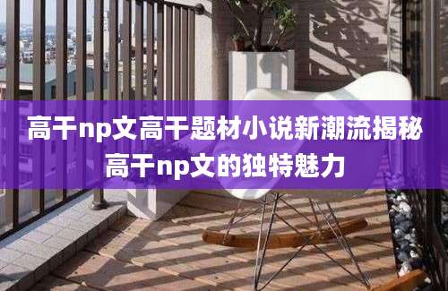 高干np文高干题材小说新潮流揭秘高干np文的独特魅力