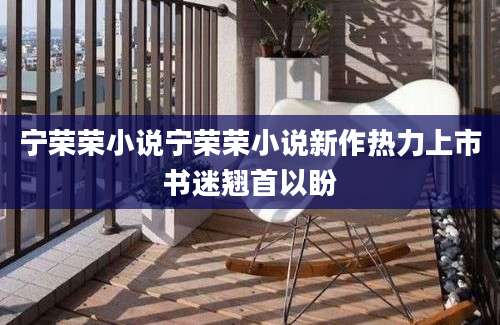 宁荣荣小说宁荣荣小说新作热力上市书迷翘首以盼