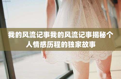 我的风流记事我的风流记事揭秘个人情感历程的独家故事