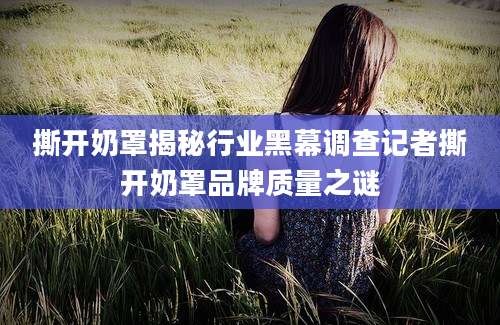 撕开奶罩揭秘行业黑幕调查记者撕开奶罩品牌质量之谜