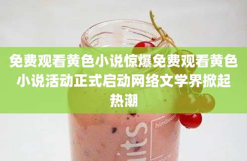 免费观看黄色小说惊爆免费观看黄色小说活动正式启动网络文学界掀起热潮