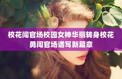 校花闯官场校园女神华丽转身校花勇闯官场谱写新篇章