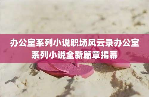 办公室系列小说职场风云录办公室系列小说全新篇章揭幕