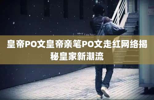 皇帝PO文皇帝亲笔PO文走红网络揭秘皇家新潮流