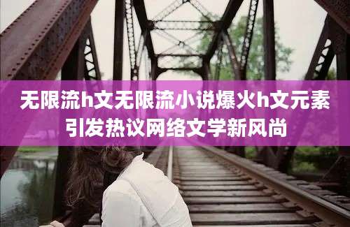无限流h文无限流小说爆火h文元素引发热议网络文学新风尚