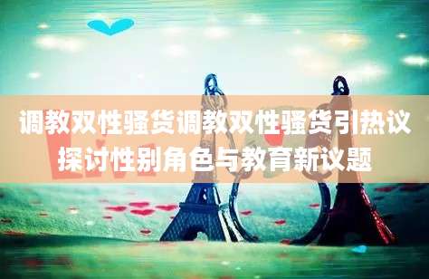 调教双性骚货调教双性骚货引热议探讨性别角色与教育新议题