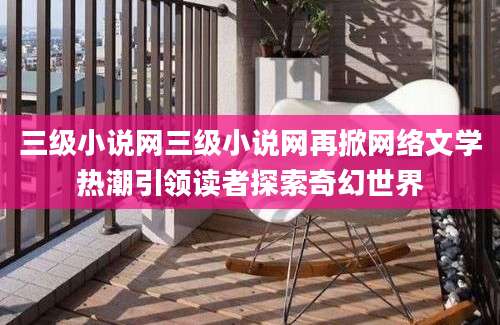 三级小说网三级小说网再掀网络文学热潮引领读者探索奇幻世界