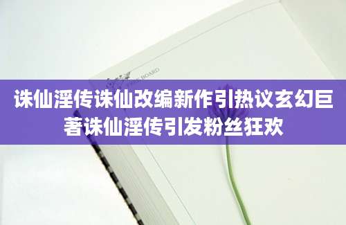 诛仙淫传诛仙改编新作引热议玄幻巨著诛仙淫传引发粉丝狂欢