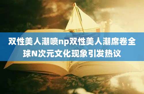 双性美人潮喷np双性美人潮席卷全球N次元文化现象引发热议