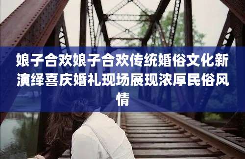 娘子合欢娘子合欢传统婚俗文化新演绎喜庆婚礼现场展现浓厚民俗风情