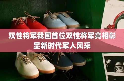 双性将军我国首位双性将军亮相彰显新时代军人风采