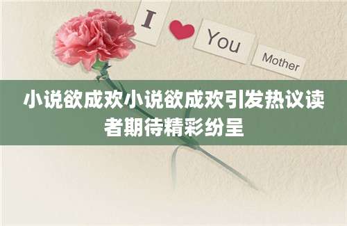 小说欲成欢小说欲成欢引发热议读者期待精彩纷呈