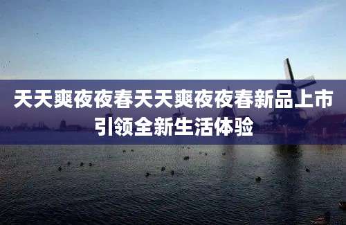 天天爽夜夜春天天爽夜夜春新品上市引领全新生活体验