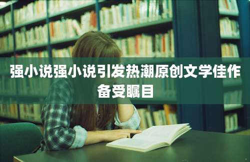 强小说强小说引发热潮原创文学佳作备受瞩目