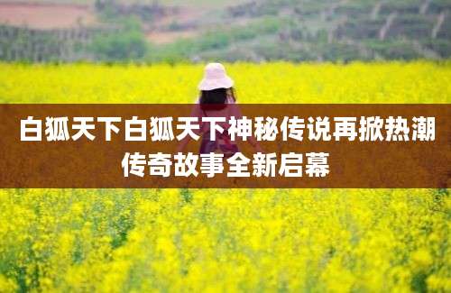 白狐天下白狐天下神秘传说再掀热潮传奇故事全新启幕