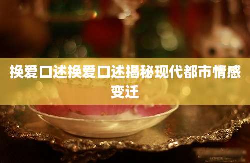 换爱口述换爱口述揭秘现代都市情感变迁