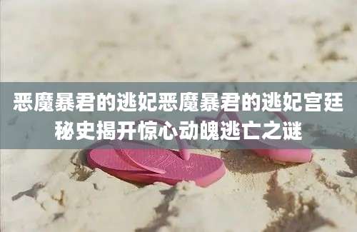 恶魔暴君的逃妃恶魔暴君的逃妃宫廷秘史揭开惊心动魄逃亡之谜