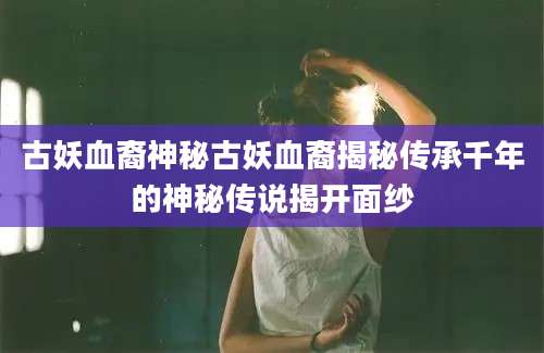 古妖血裔神秘古妖血裔揭秘传承千年的神秘传说揭开面纱