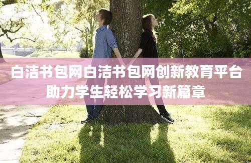白洁书包网白洁书包网创新教育平台助力学生轻松学习新篇章