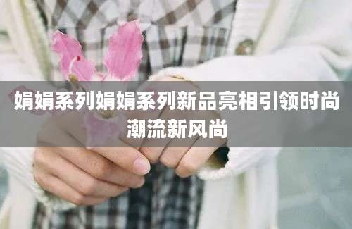 娟娟系列娟娟系列新品亮相引领时尚潮流新风尚