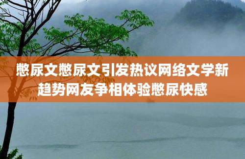 憋尿文憋尿文引发热议网络文学新趋势网友争相体验憋尿快感
