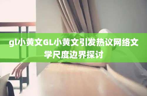 gl小黄文GL小黄文引发热议网络文学尺度边界探讨