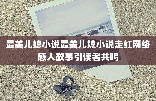 最美儿媳小说最美儿媳小说走红网络感人故事引读者共鸣