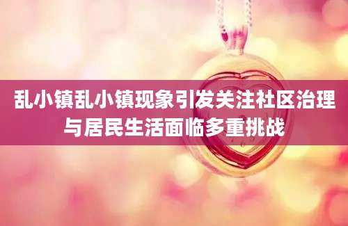 乱小镇乱小镇现象引发关注社区治理与居民生活面临多重挑战