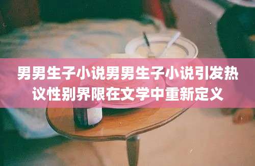 男男生子小说男男生子小说引发热议性别界限在文学中重新定义