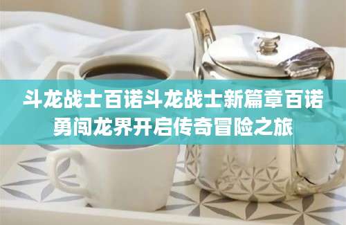 斗龙战士百诺斗龙战士新篇章百诺勇闯龙界开启传奇冒险之旅