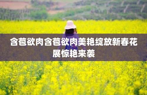 含苞欲肉含苞欲肉美艳绽放新春花展惊艳来袭
